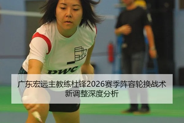 广东宏远主教练杜锋2026赛季阵容轮换战术新调整深度分析