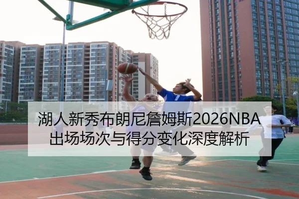湖人新秀布朗尼詹姆斯2026NBA出场场次与得分变化深度解析