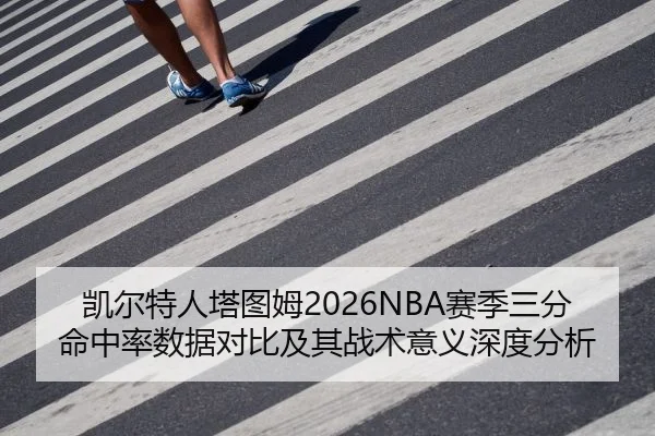 凯尔特人塔图姆2026NBA赛季三分命中率数据对比及其战术意义深度分析