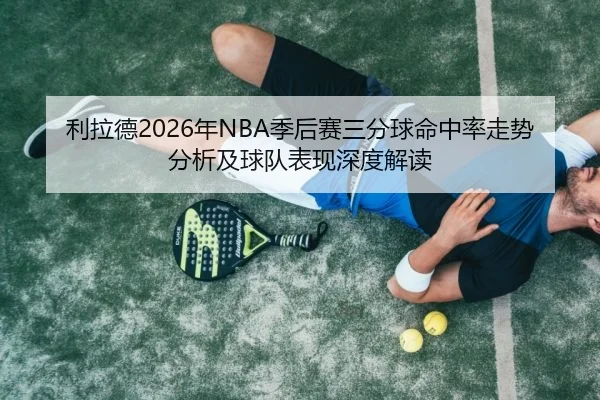 利拉德2026年NBA季后赛三分球命中率走势分析及球队表现深度解读