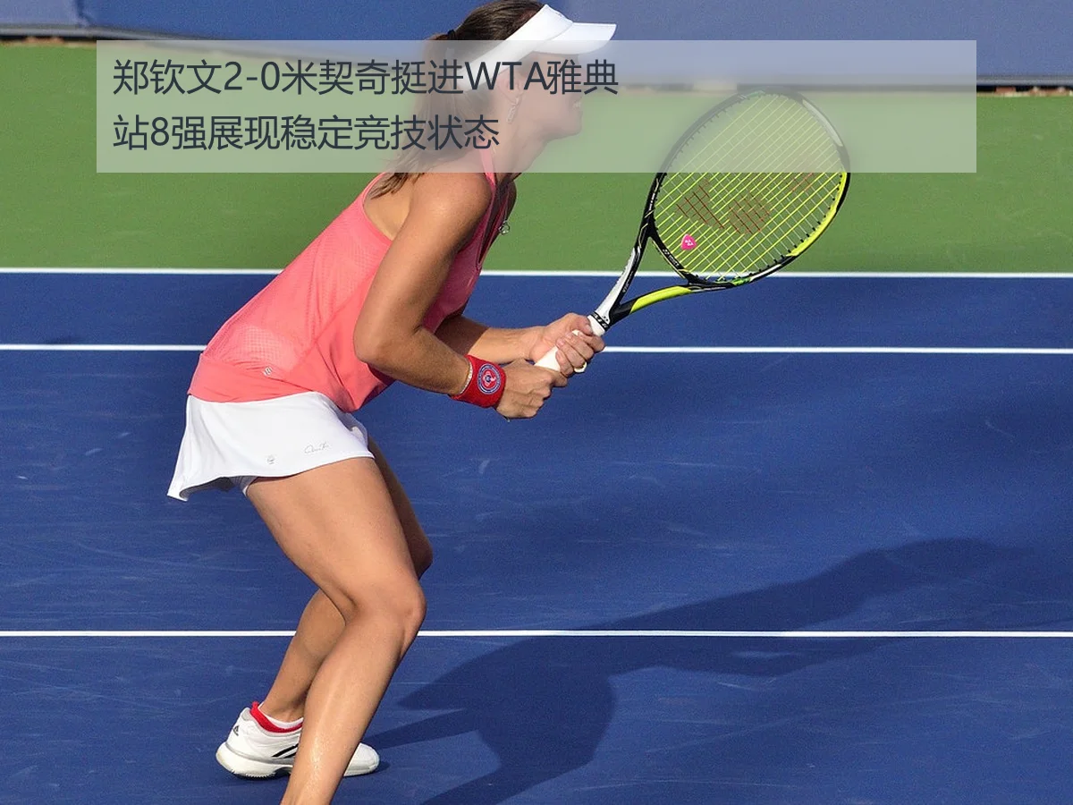 郑钦文2-0米契奇挺进WTA雅典站8强展现稳定竞技状态