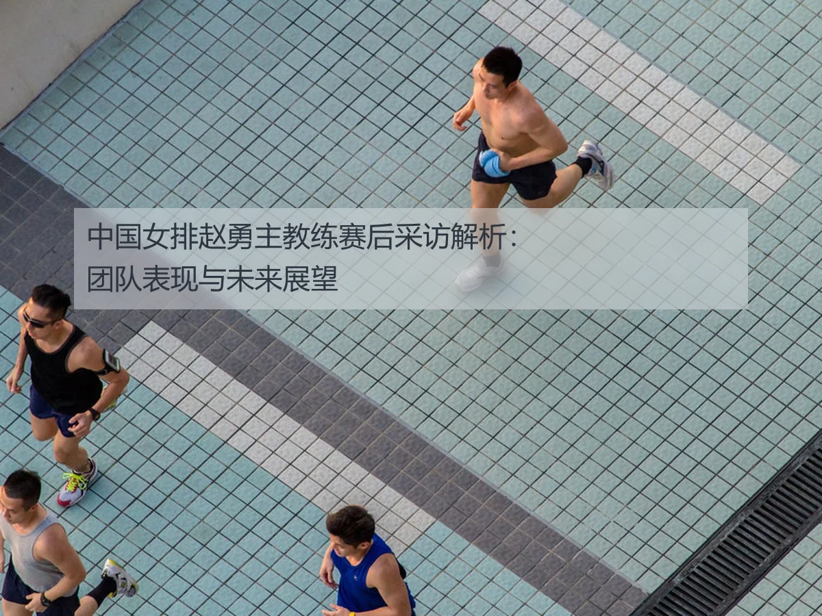 中国女排赵勇主教练赛后采访解析:团队表现与未来展望
