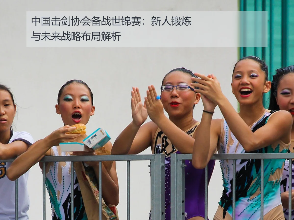 中国击剑协会备战世锦赛:新人锻炼与未来战略布局解析